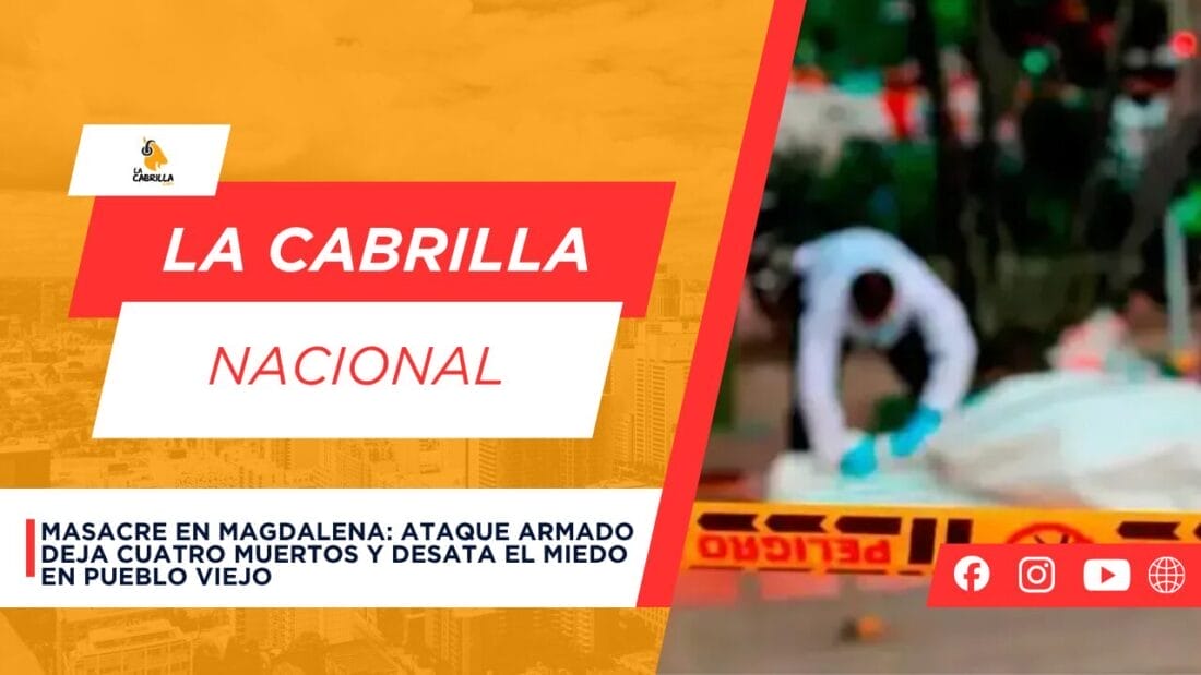 Masacre en Magdalena: ataque armado deja cuatro muertos y desata el miedo en Pueblo Viejo